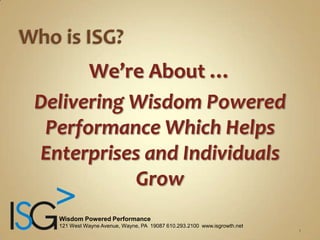 Who is ISG? We’re About … Delivering Wisdom Powered Performance Which Helps Enterprises and Individuals Grow 1 Wisdom Powered Performance 121 West Wayne Avenue, Wayne, PA  19087 610.293.2100  www.isgrowth.net 