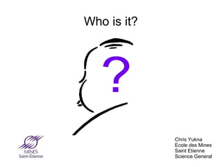 Who is it?
Chris Yukna
Ecole des Mines
Saint Etienne
Science General
 