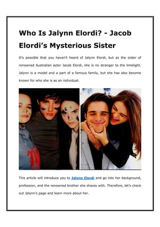 Who Is Jalynn Elordi? - Jacob
Elordi’s Mysterious Sister
It’s possible that you haven’t heard of Jalynn Elordi, but as the sister of
renowned Australian actor Jacob Elordi, she is no stranger to the limelight.
Jalynn is a model and a part of a famous family, but she has also become
known for who she is as an individual.
This article will introduce you to Jalynn Elordi and go into her background,
profession, and the renowned brother she shares with. Therefore, let’s check
out Jalynn’s page and learn more about her.
 
