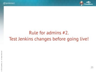 sd
©2016CloudBees,Inc.AllRightsReserved
@jenkinsci
Rule for admins #2. 
Test Jenkins changes before going live!
25
 