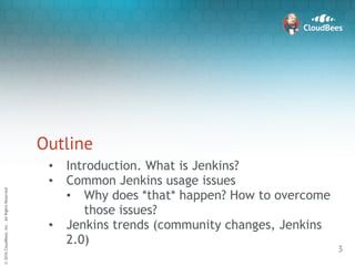 sd
©2015CloudBees,Inc.AllRightsReserved
@jenkins_spb
©2016CloudBees,Inc.AllRightsReserved
Outline
3
• Introduction. What is Jenkins?
• Common Jenkins usage issues
• Why does *that* happen? How to overcome
those issues?
• Jenkins trends (community changes, Jenkins
2.0)
 