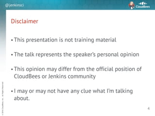 sd
©2016CloudBees,Inc.AllRightsReserved
@jenkinsci
Disclaimer
!
• This presentation is not training material
!
• The talk represents the speaker’s personal opinion
!
• This opinion may differ from the official position of
CloudBees or Jenkins community
!
• I may or may not have any clue what I’m talking
about.
4
 