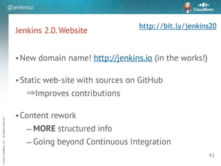 sd
©2016CloudBees,Inc.AllRightsReserved
@jenkinsci
Jenkins 2.0. Website
!
•New domain name! http://jenkins.io (in the works!)
!
•Static web-site with sources on GitHub
⇒Improves contributions
!
•Content rework
– MORE structured info
– Going beyond Continuous Integration
41
http://bit.ly/jenkins20
 