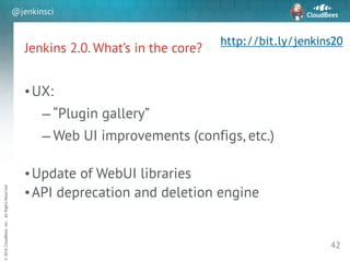 sd
©2016CloudBees,Inc.AllRightsReserved
@jenkinsci
Jenkins 2.0. What’s in the core?
•UX:
– “Plugin gallery”
– Web UI improvements (configs, etc.)
!
•Update of WebUI libraries
•API deprecation and deletion engine
42
http://bit.ly/jenkins20
 