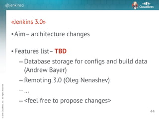 sd
©2016CloudBees,Inc.AllRightsReserved
@jenkinsci
«Jenkins 3.0»
•Aim– architecture changes
!
•Features list– TBD
– Database storage for configs and build data
(Andrew Bayer)
– Remoting 3.0 (Oleg Nenashev)
– …
– <feel free to propose changes>
44
 