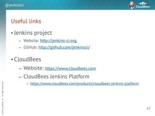 sd
©2016CloudBees,Inc.AllRightsReserved
@jenkinsci
Useful links
• Jenkins project
– Website: http://jenkins-ci.org
– GitHub: http://github.com/jenkinsci/
!
• CloudBees
– Website: https://www.cloudbees.com
– CloudBees Jenkins Platform
o https://www.cloudbees.com/products/cloudbees-jenkins-platform
47
 