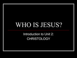 WHO IS JESUS?
Introduction to Unit 2:
CHRISTOLOGY
 