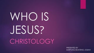 WHO IS
JESUS?
CHRISTOLOGY
PRESENTED BY
SARPONG BOATENG JOSIAH
 