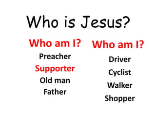 Who is Jesus?
Who am I?
Preacher
Supporter
Old man
Father
Who am I?
Driver
Cyclist
Walker
Shopper
 