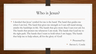 Who is Jesus?
• I decided that Jesus’ symbol for me is the hand. The hand that guides me
when I am lost. The hand that giv...