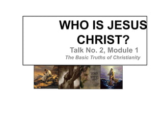 WHO IS JESUS
CHRIST?
Talk No. 2, Module 1
The Basic Truths of Christianity
 