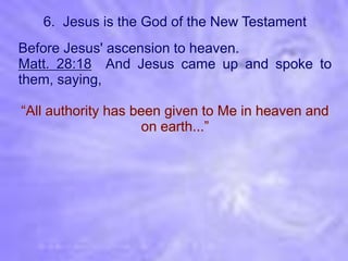 6. Jesus is the God of the New Testament
Before Jesus' ascension to heaven.
Matt. 28:18 And Jesus came up and spoke to
them, saying,

“All authority has been given to Me in heaven and
                    on earth...”
 