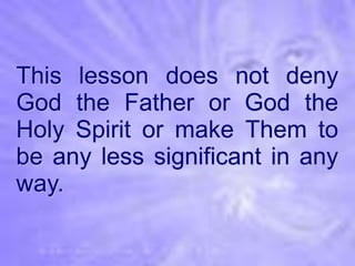This lesson does not deny
God the Father or God the
Holy Spirit or make Them to
be any less significant in any
way.
 