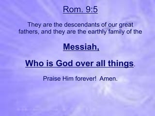 Rom. 9:5
    They are the descendants of our great
fathers, and they are the earthly family of the

                Messiah,
  Who is God over all things.
         Praise Him forever! Amen.
 