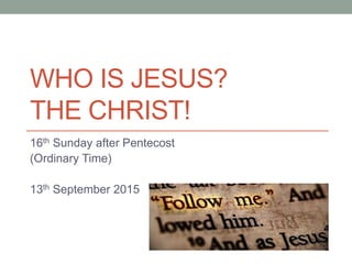 WHO IS JESUS?
THE CHRIST!
16th Sunday after Pentecost
(Ordinary Time)
13th September 2015
 