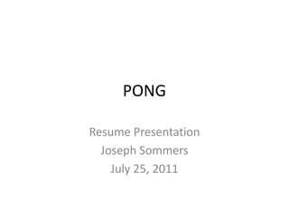PONG Resume Presentation Joseph Sommers July 25, 2011 
