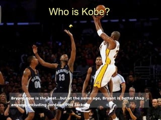 Who is Kobe?




Bryant now is the best…but at the same age, Bryant is better than
anyone, including Jordan - Phil Jackson
 