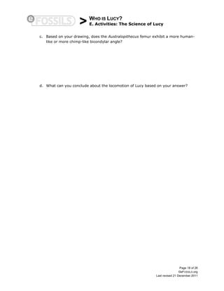 > WHO IS LUCY?
E. Activities: The Science of Lucy
Page 18 of 26
©eFOSSILS.org
Last revised 21 December 2011
c. Based on your drawing, does the Australopithecus femur exhibit a more human-
like or more chimp-like bicondylar angle?
d. What can you conclude about the locomotion of Lucy based on your answer?
 