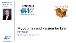 1Marek.Piatkowski@Rogers.com
My Journey and
Passion for Lean
Introduction
Thinkingwin, Win, WIN
My Journey and Passion for Lean
Introduction
Marek Piatkowski – July 2017
Thinkingwin, Win, WIN
 