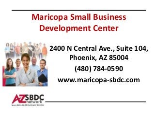 Maricopa Small Business
        Development Center

Photo or      2400 N Central Ave., Suite 104,
Graphic can
replace or          Phoenix, AZ 85004
go on top
of box                (480) 784-0590
                 Second Sub or Presenter Info
                   Could Go Here OR Delete
                www.maricopa-sbdc.com
 