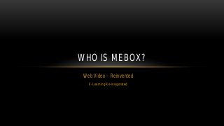 Web Video – Reinvented
E-Learning Re-invigorated
WHO IS MEBOX?
 