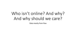 Who isn’t online? And why?
And why should we care?
Data mostly from Pew
 