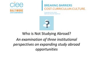 Who is Not Studying Abroad? 
An examination of three institutional perspectives on expanding study abroad opportunities 
?  