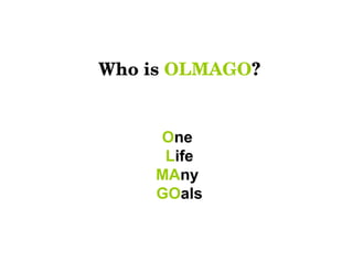 Who is  OLMAGO ? O ne  L ife MA ny  GO als 