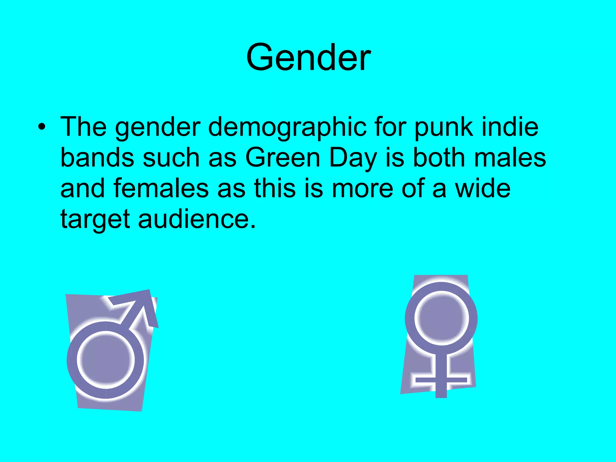 Gender The gender demographic for punk indie bands such as Green Day is both males and females as this is more of a wide target audience.