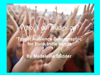 ‘ Target Audience Demographic’ for Punk Indie bands By Madeleine Stidder   Who is our audience? 