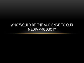 WHO WOULD BE THE AUDIENCE TO OUR
MEDIA PRODUCT?
 