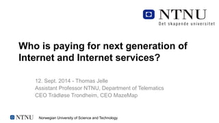 Norwegian University of Science and Technology
Who is paying for next generation of
Internet and Internet services?
12. Sept. 2014 - Thomas Jelle
Assistant Professor NTNU, Department of Telematics
CEO Trådløse Trondheim, CEO MazeMap
 