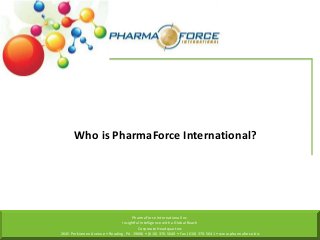 Who is PharmaForce International?

PharmaForce International Inc.
Insightful Intelligence with a Global Reach
Corporate Headquarters
2645 Perkiomen Avenue • Reading, PA 19606 • (610) 370-5640 • Fax (610) 370-5641 • www.pharmaforce.biz

 