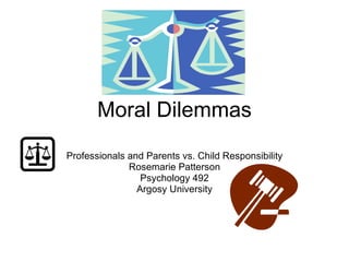 Moral Dilemmas Professionals and Parents vs. Child Responsibility Rosemarie Patterson Psychology 492 Argosy University 