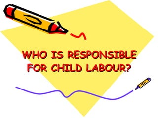 WHO IS RESPONSIBLE FOR CHILD LABOUR? 