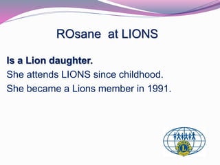 ROsane at LIONS 
Is a Lion daughter. 
She attends LIONS since childhood. 
She became a Lions member in 1991. 
 