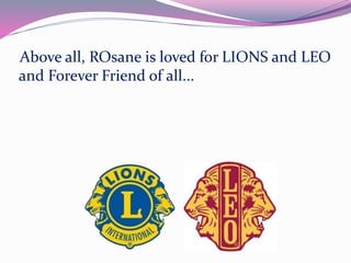 Above all, ROsane is loved for LIONS and LEO 
and Forever Friend of all... 
 
