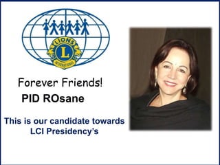 D
PID ROsane
This is our candidate towards
LCI Presidency’s
Forever Friends!
 