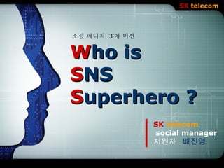 LOGO
                     SK telecom



소셜 매니저 3 차 미션


Who is
SNS
Superhero ?
                SK telecom
                social manager
                지원자 배진영
 