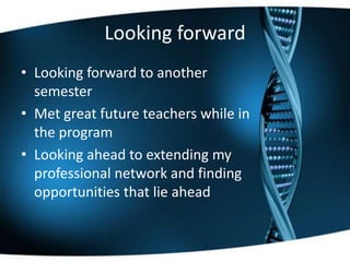 Looking forward
• Looking forward to another
semester
• Met great future teachers while in
the program
• Looking ahead to extending my
professional network and finding
opportunities that lie ahead