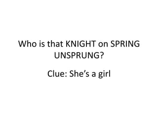 Who is that KNIGHT on SPRING
UNSPRUNG?
Clue: She’s a girl
 