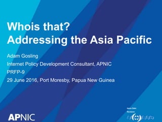 Issue Date:
Revision:
Whois that?
Addressing the Asia Pacific
Adam Gosling
Internet Policy Development Consultant, APNIC
PRFP-9
29 June 2016, Port Moresby, Papua New Guinea
 