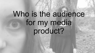 Who is the audience
for my media
product?
 