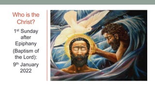 Who is the
Christ?
1st Sunday
after
Epiphany
(Baptism of
the Lord):
9th January
2022
 