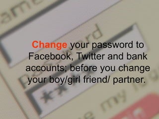 Change your password to
Facebook, Twitter and bank
accounts; before you change
your boy/girl friend/ partner.
 