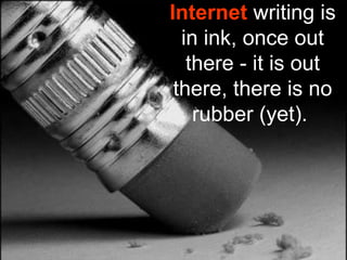 Internet writing is
in ink, once out
there - it is out
there, there is no
rubber (yet).
 