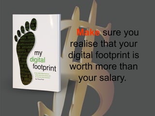    Make sure you 
realise that your 
digital footprint is 
worth more than 
your salary. 
 