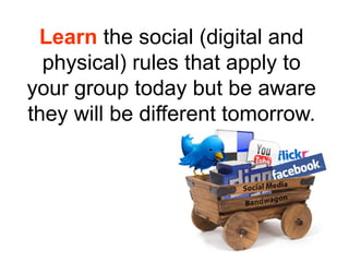 Learn the social (digital and 
physical) rules that apply to 
your group today but be aware 
they will be different tomorrow. 
 