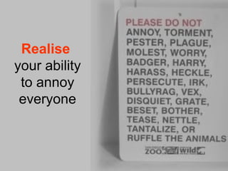 Realise  
your ability 
to annoy 
everyone
 