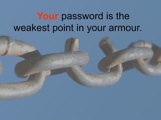    Your password is the 
weakest point in your armour. 
 